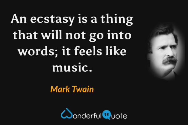 An ecstasy is a thing that will not go into words; it feels like music. - Mark Twain quote.