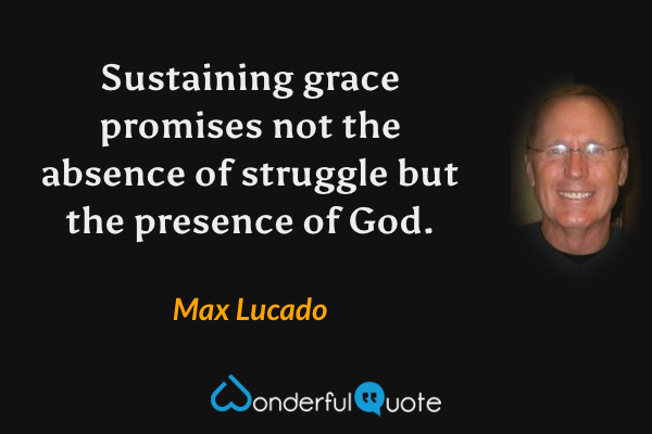 Sustaining grace promises not the absence of struggle but the presence of God. - Max Lucado quote.