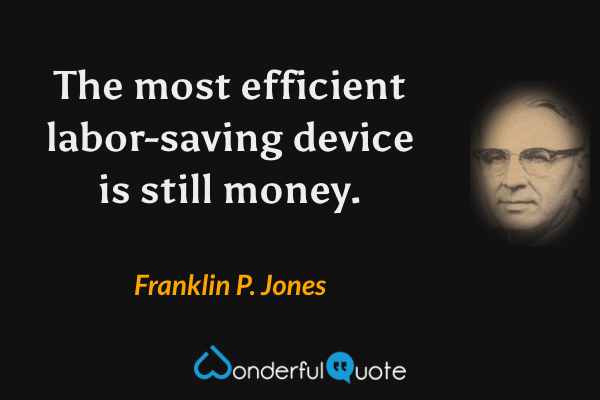 The most efficient labor-saving device is still money. - Franklin P. Jones quote.