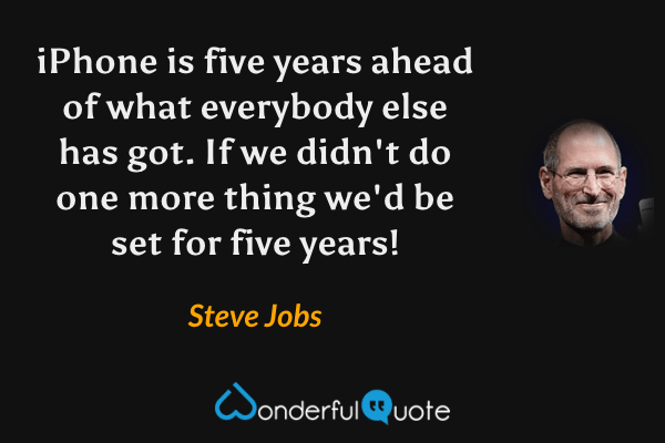 iPhone is five years ahead of what everybody else has got. If we didn't do one more thing we'd be set for five years! - Steve Jobs quote.