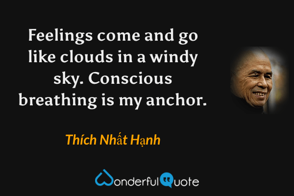 Feelings come and go like clouds in a windy sky. Conscious breathing is my anchor. - Thích Nhất Hạnh quote.