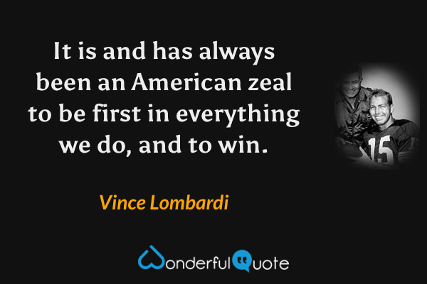 It is and has always been an American zeal to be first in everything we do, and to win. - Vince Lombardi quote.