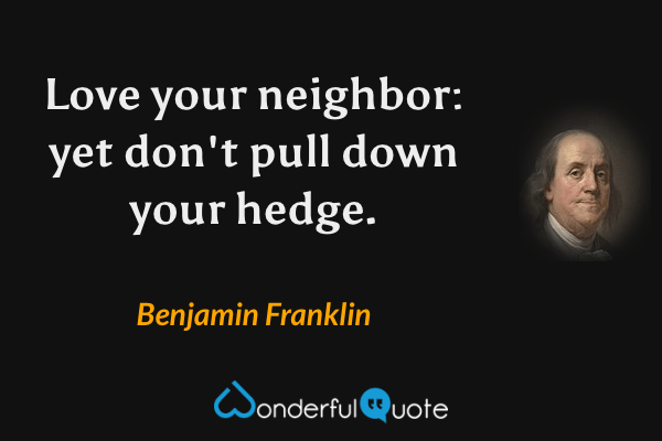 Love your neighbor: yet don't pull down your hedge. - Benjamin Franklin quote.