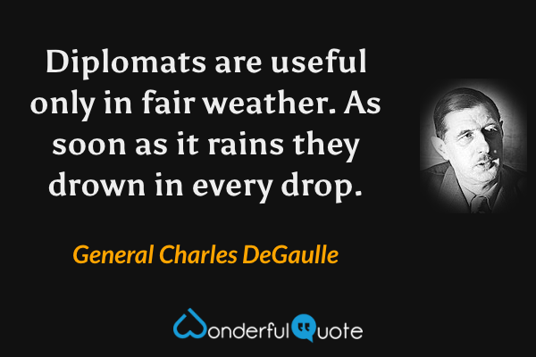 Diplomats are useful only in fair weather. As soon as it rains they drown in every drop. - General Charles DeGaulle quote.