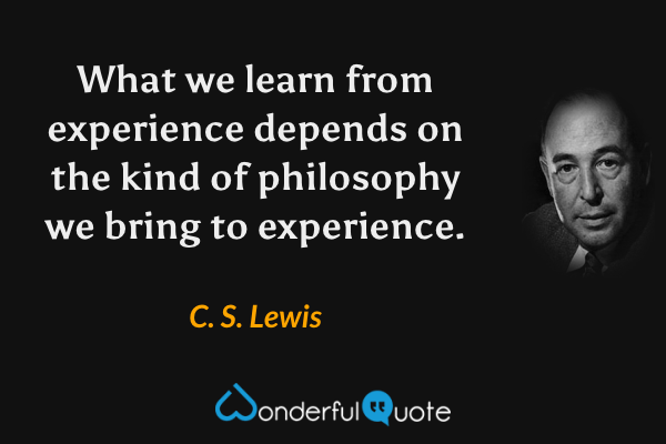 What we learn from experience depends on the kind of philosophy we bring to experience. - C. S. Lewis quote.