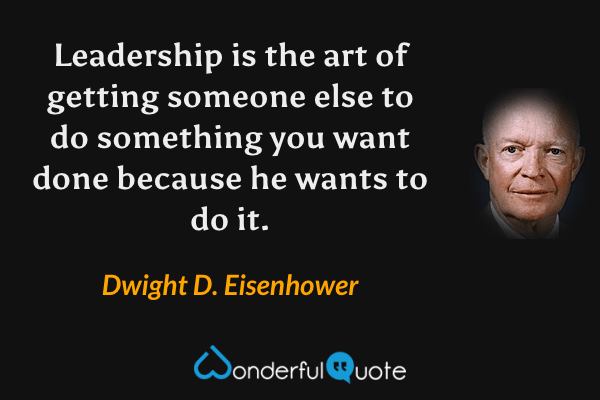 Leadership is the art of getting someone else to do something you want done because he wants to do it. - Dwight D. Eisenhower quote.