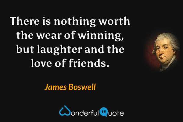 There is nothing worth the wear of winning, but laughter and the love of friends. - James Boswell quote.