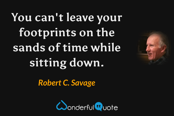 You can't leave your footprints on the sands of time while sitting down. - Robert C. Savage quote.