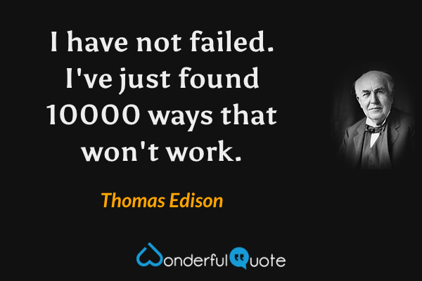 I have not failed. I've just found 10000 ways that won't work. - Thomas Edison quote.