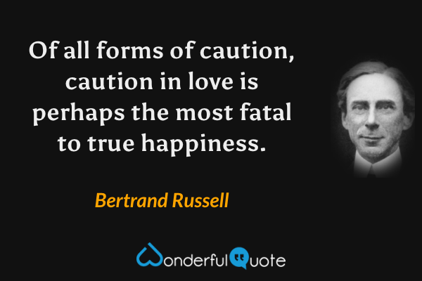 Of all forms of caution, caution in love is perhaps the most fatal to true happiness. - Bertrand Russell quote.
