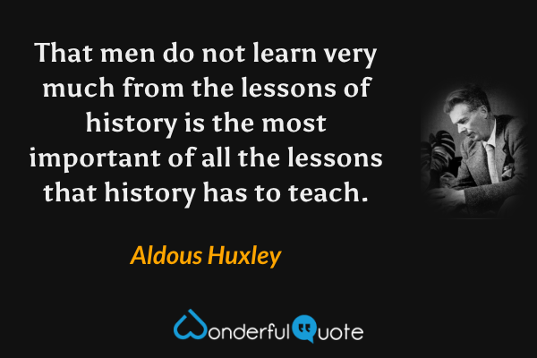 That men do not learn very much from the lessons of history is the most important of all the lessons that history has to teach. - Aldous Huxley quote.