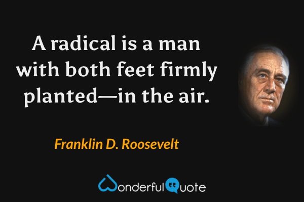 A radical is a man with both feet firmly planted—in the air. - Franklin D. Roosevelt quote.