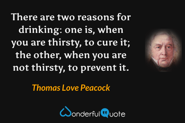 There are two reasons for drinking: one is, when you are thirsty, to cure it; the other, when you are not thirsty, to prevent it. - Thomas Love Peacock quote.