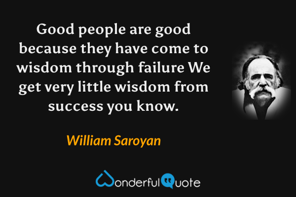 Good people are good because they have come to wisdom through failure We get very little wisdom from success you know. - William Saroyan quote.