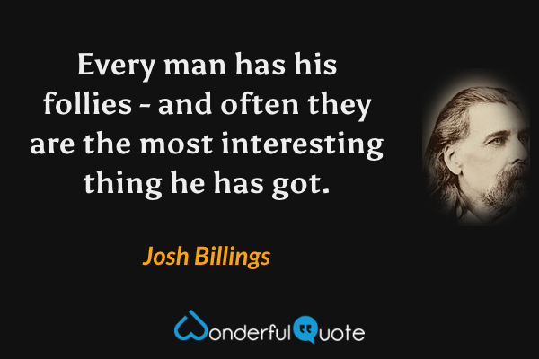 Every man has his follies - and often they are the most interesting thing he has got. - Josh Billings quote.