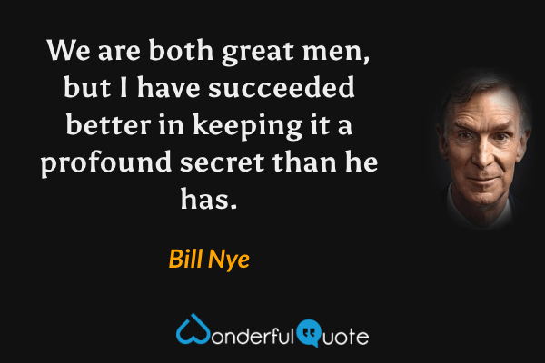 We are both great men, but I have succeeded better in keeping it a profound secret than he has. - Bill Nye quote.