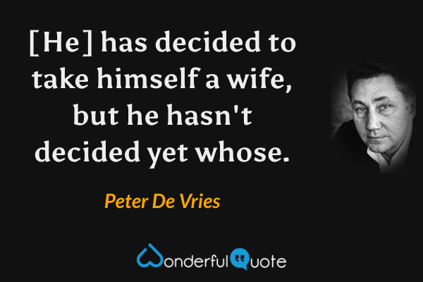 [He] has decided to take himself a wife, but he hasn't decided yet whose. - Peter De Vries quote.
