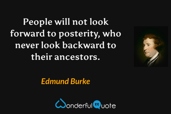 People will not look forward to posterity, who never look backward to their ancestors. - Edmund Burke quote.