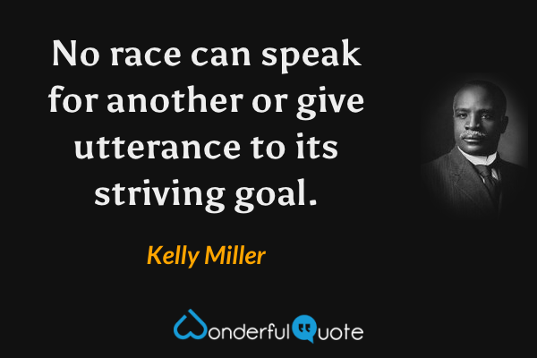 No race can speak for another or give utterance to its striving goal. - Kelly Miller quote.