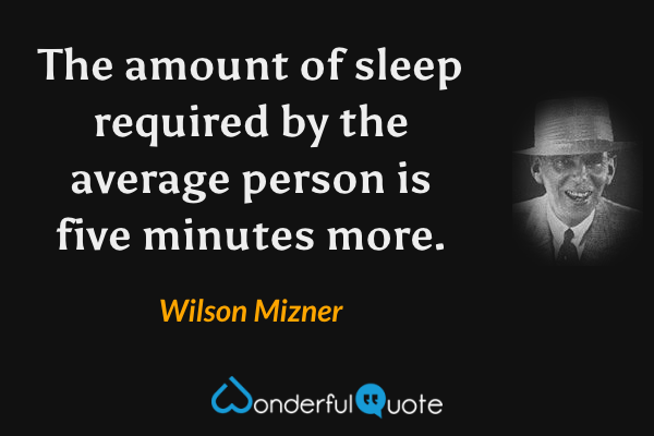 The amount of sleep required by the average person is five minutes more. - Wilson Mizner quote.
