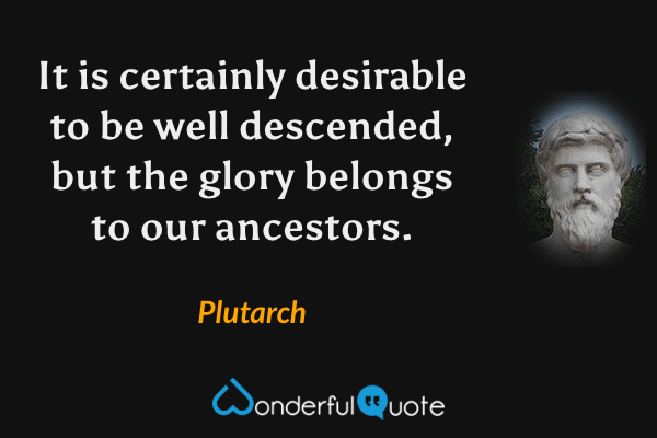 It is certainly desirable to be well descended, but the glory belongs to our ancestors. - Plutarch quote.