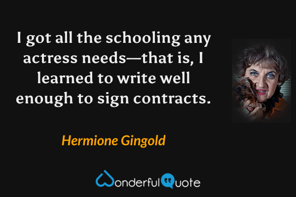 I got all the schooling any actress needs—that is, I learned to write well enough to sign contracts. - Hermione Gingold quote.