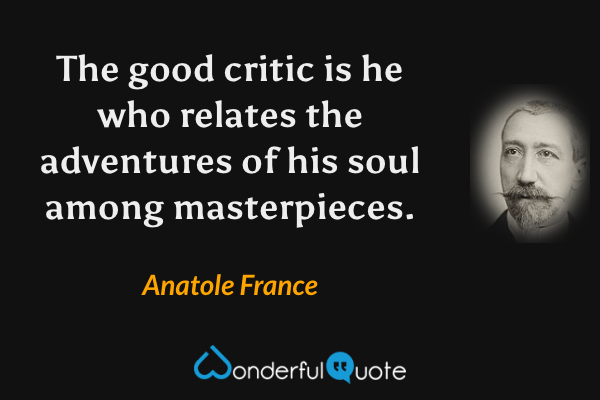 The good critic is he who relates the adventures of his soul among masterpieces. - Anatole France quote.