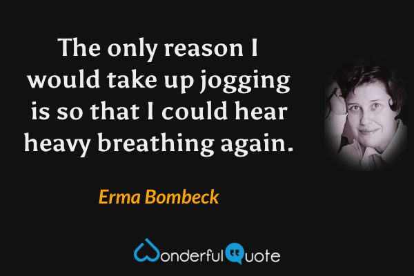 The only reason I would take up jogging is so that I could hear heavy breathing again. - Erma Bombeck quote.