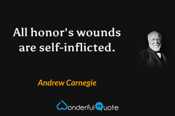 All honor's wounds are self-inflicted. - Andrew Carnegie quote.