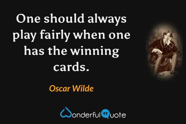 One should always play fairly when one has the winning cards. - Oscar Wilde quote.