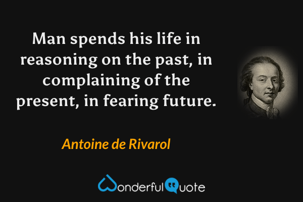 Man spends his life in reasoning on the past, in complaining of the present, in fearing future. - Antoine de Rivarol quote.
