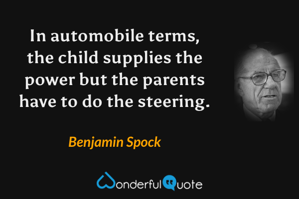 In automobile terms, the child supplies the power but the parents have to do the steering. - Benjamin Spock quote.