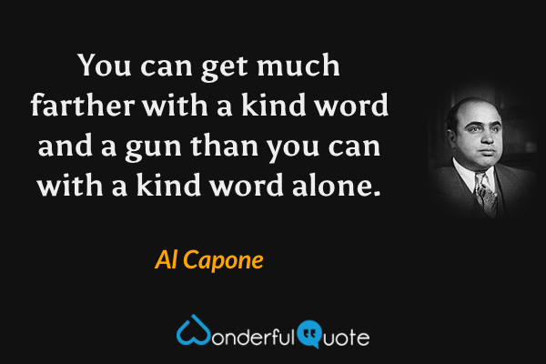 You can get much farther with a kind word and a gun than you can with a kind word alone. - Al Capone quote.