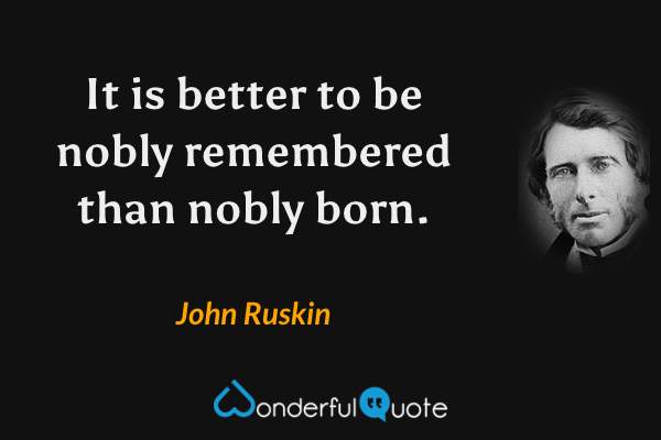It is better to be nobly remembered than nobly born. - John Ruskin quote.