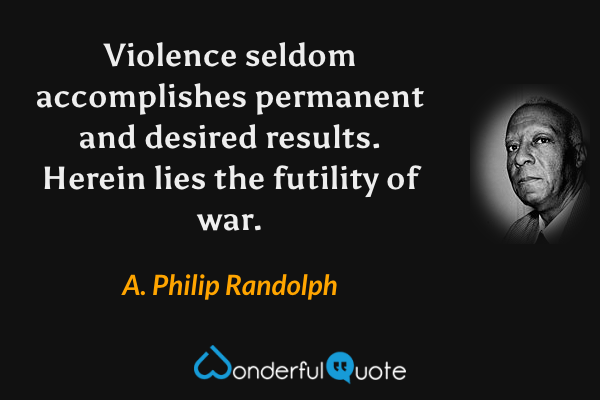 Violence seldom accomplishes permanent and desired results. Herein lies the futility of war. - A. Philip Randolph quote.