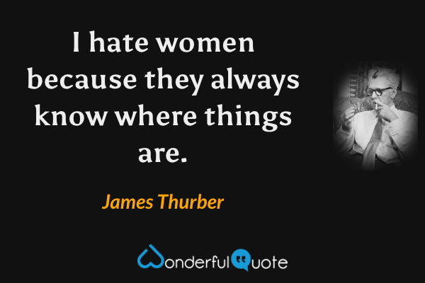 I hate women because they always know where things are. - James Thurber quote.