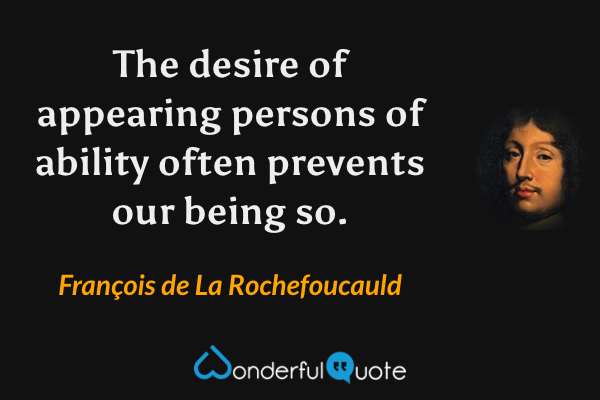 The desire of appearing persons of ability often prevents our being so. - François de La Rochefoucauld quote.