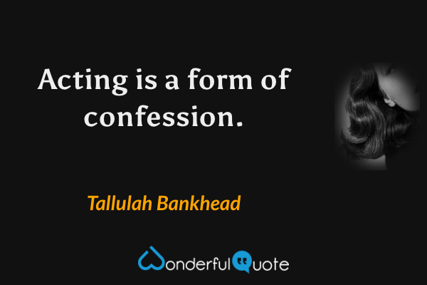 Acting is a form of confession. - Tallulah Bankhead quote.
