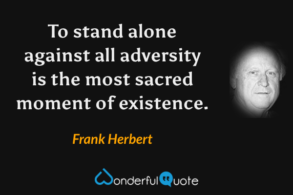 To stand alone against all adversity is the most sacred moment of existence. - Frank Herbert quote.