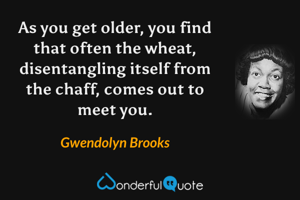 As you get older, you find that often the wheat, disentangling itself from the chaff, comes out to meet you. - Gwendolyn Brooks quote.