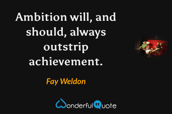 Ambition will, and should, always outstrip achievement. - Fay Weldon quote.