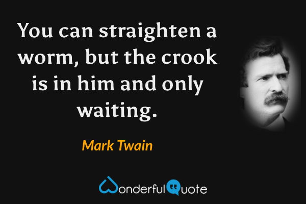 You can straighten a worm, but the crook is in him and only waiting. - Mark Twain quote.
