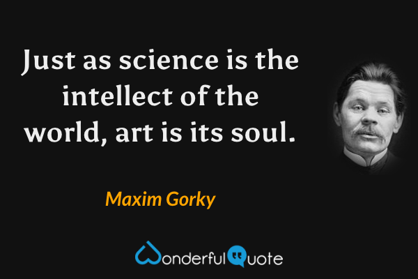 Just as science is the intellect of the world, art is its soul. - Maxim Gorky quote.