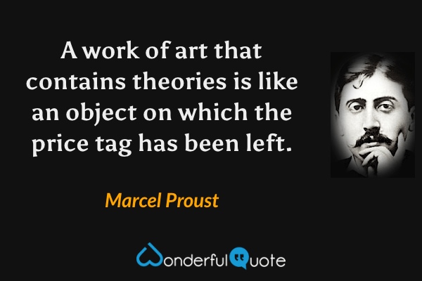 A work of art that contains theories is like an object on which the price tag has been left. - Marcel Proust quote.