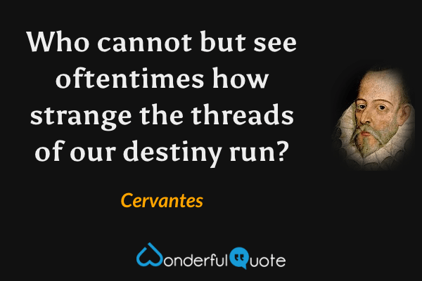 Who cannot but see oftentimes how strange the threads of our destiny run? - Cervantes quote.