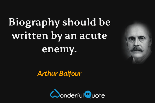 Biography should be written by an acute enemy. - Arthur Balfour quote.