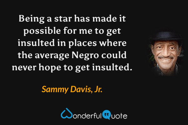 Being a star has made it possible for me to get insulted in places where the average Negro could never hope to get insulted. - Sammy Davis, Jr. quote.