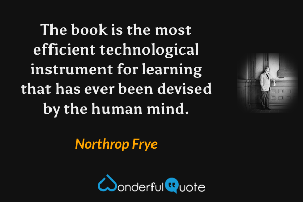 The book is the most efficient technological instrument for learning that has ever been devised by the human mind. - Northrop Frye quote.
