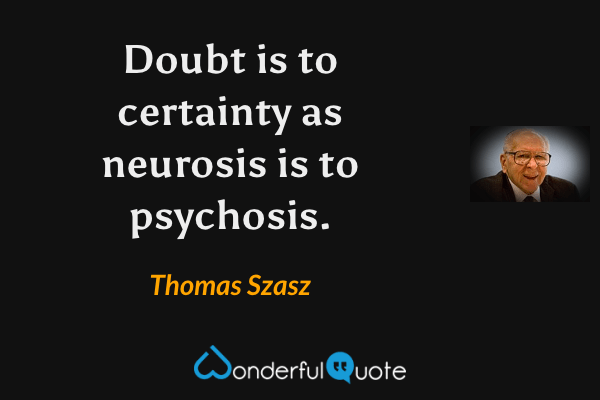 Doubt is to certainty as neurosis is to psychosis. - Thomas Szasz quote.