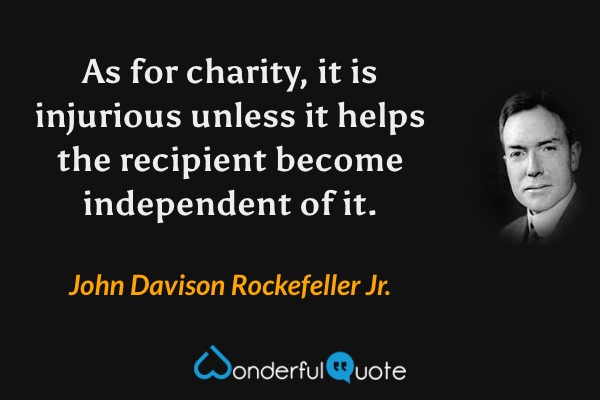 As for charity, it is injurious unless it helps the recipient become independent of it. - John Davison Rockefeller Jr. quote.